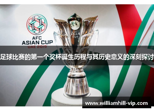 足球比赛的第一个奖杯诞生历程与其历史意义的深刻探讨
