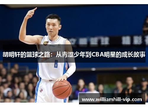 胡明轩的篮球之路：从青涩少年到CBA明星的成长故事
